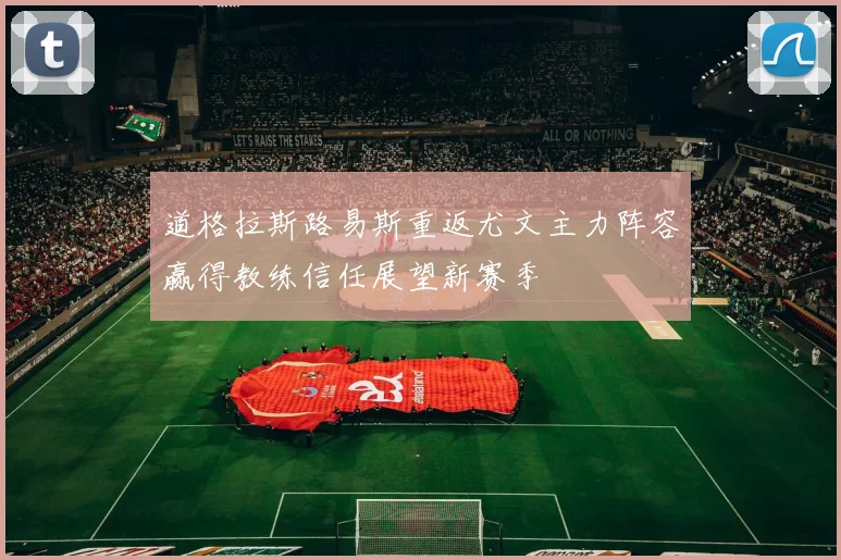 道格拉斯路易斯重返尤文主力阵容赢得教练信任展望新赛季