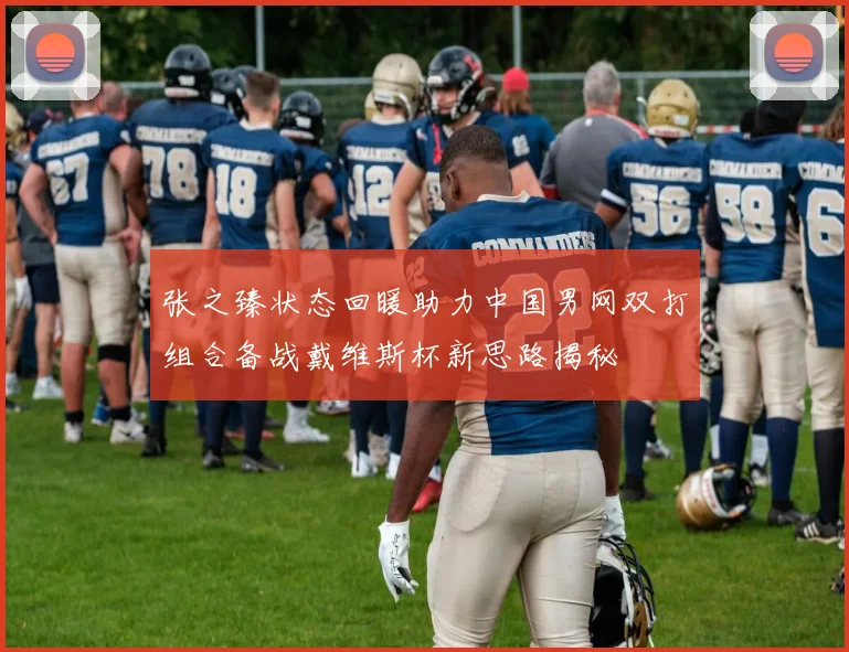 张之臻状态回暖助力中国男网双打组合备战戴维斯杯新思路揭秘