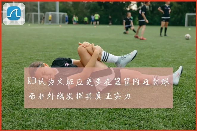 KD认为文班应更多在篮筐附近打球而非外线发挥其真正实力