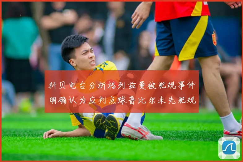 科贝电台分析格列兹曼被犯规事件明确认为应判点球普比尔未先犯规