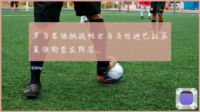 罗马客场挑战帕尔马马伦迪巴拉苏莱领衔首发阵容