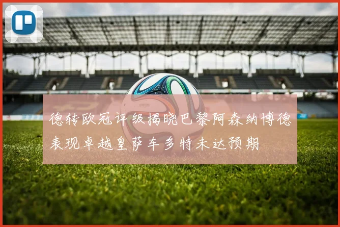 德转欧冠评级揭晓巴黎阿森纳博德表现卓越皇萨车多特未达预期