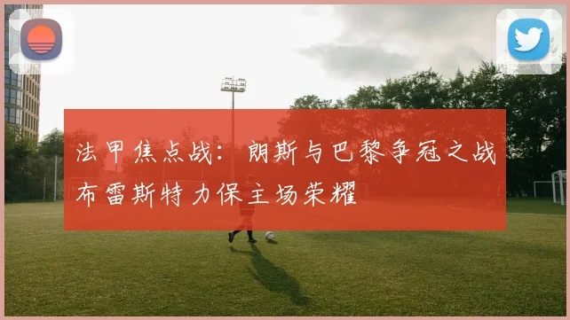 法甲焦点战：朗斯与巴黎争冠之战布雷斯特力保主场荣耀