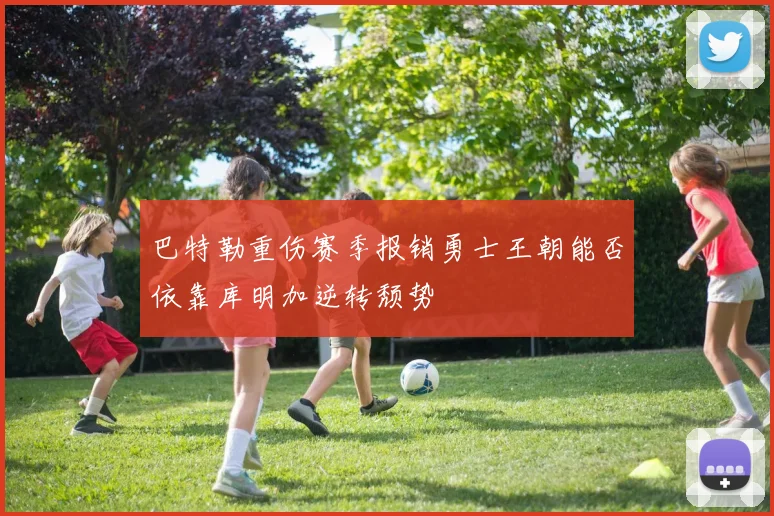 巴特勒重伤赛季报销勇士王朝能否依靠库明加逆转颓势