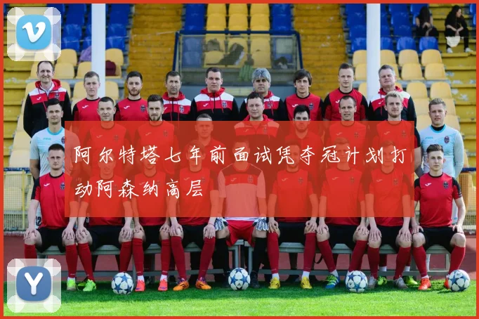 阿尔特塔七年前面试凭夺冠计划打动阿森纳高层