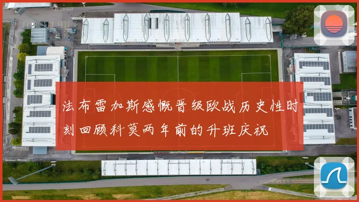 法布雷加斯感慨晋级欧战历史性时刻回顾科莫两年前的升班庆祝