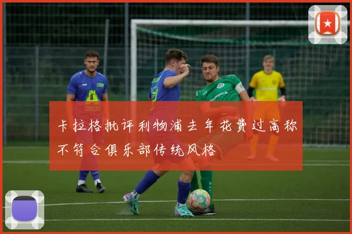 卡拉格批评利物浦去年花费过高称不符合俱乐部传统风格