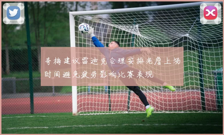 夸梅建议雷迪克合理安排老詹上场时间避免疲劳影响比赛表现
