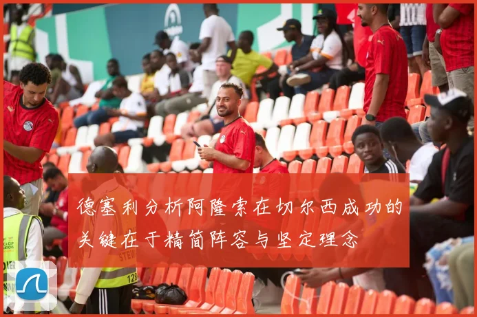 德塞利分析阿隆索在切尔西成功的关键在于精简阵容与坚定理念