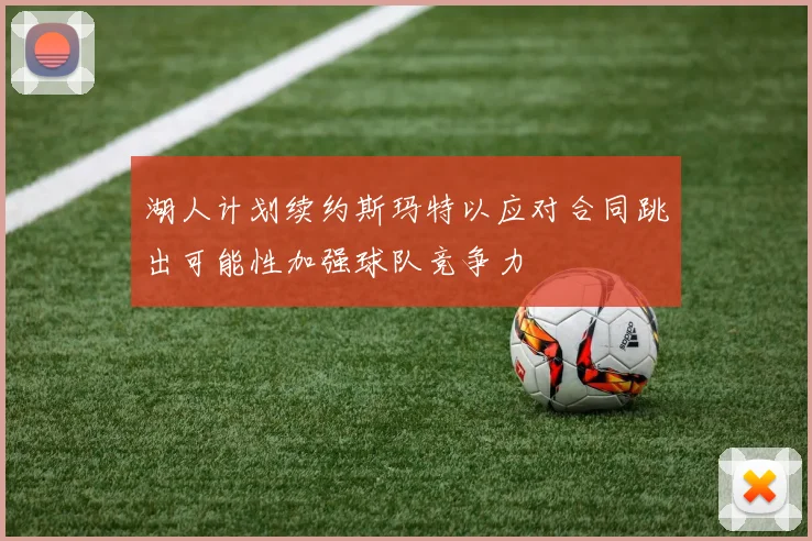 湖人计划续约斯玛特以应对合同跳出可能性加强球队竞争力