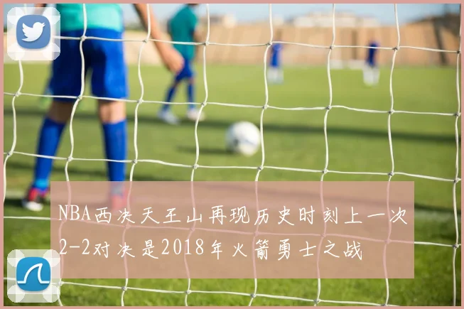 NBA西决天王山再现历史时刻上一次2-2对决是2018年火箭勇士之战