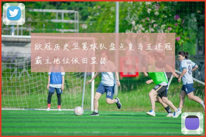 欧冠历史卫冕球队盘点皇马五连冠霸主地位依旧显赫