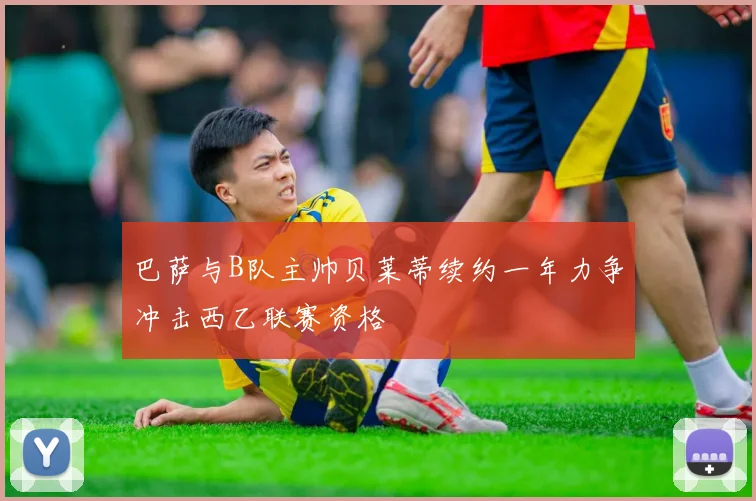巴萨与B队主帅贝莱蒂续约一年力争冲击西乙联赛资格