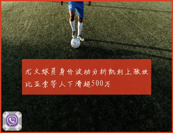 尤文球员身价波动分析凯利上涨坎比亚索等人下滑超500万